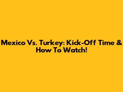 Mexico Vs. Turkey: Kick-Off Time & How To Watch!