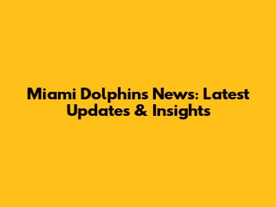 Miami Dolphins News: Latest Updates & Insights