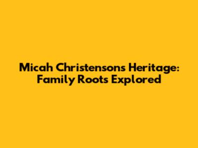 Micah Christenson's Heritage: Family Roots Explored