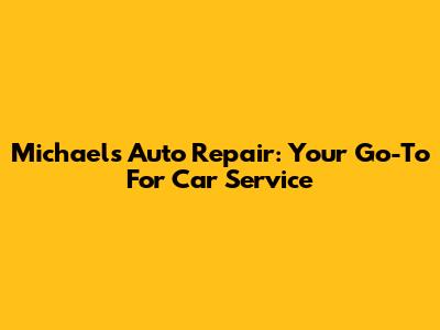 Michael's Auto Repair: Your Go-To For Car Service