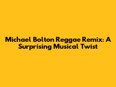 Michael Bolton Reggae Remix: A Surprising Musical Twist