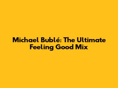 Michael Bublé: The Ultimate "Feeling Good" Mix