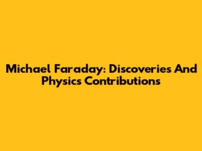 Michael Faraday: Discoveries And Physics Contributions