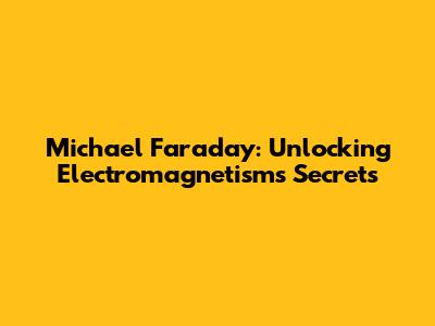 Michael Faraday: Unlocking Electromagnetism's Secrets