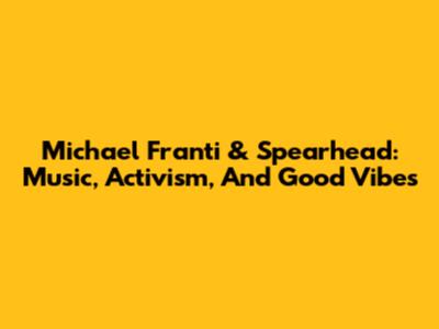 Michael Franti & Spearhead: Music, Activism, And Good Vibes
