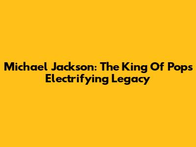 Michael Jackson: The King Of Pop's Electrifying Legacy