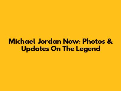 Michael Jordan Now: Photos & Updates On The Legend