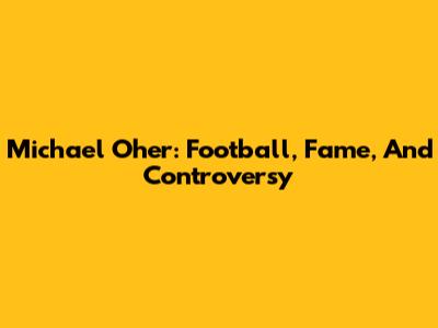 Michael Oher: Football, Fame, And Controversy