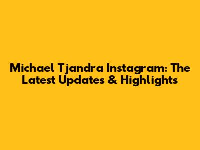 Michael Tjandra Instagram: The Latest Updates & Highlights