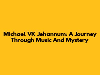 Michael VK Jehannum: A Journey Through Music And Mystery