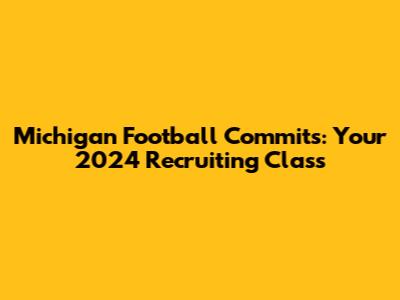 Michigan Football Commits: Your 2024 Recruiting Class