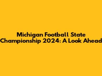 Michigan Football State Championship 2024: A Look Ahead