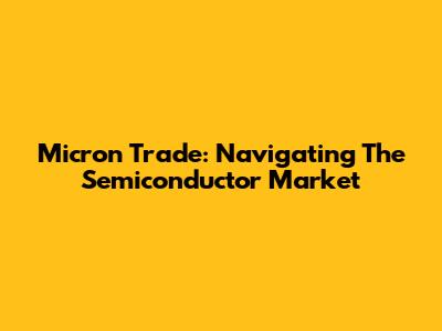 Micron Trade: Navigating The Semiconductor Market