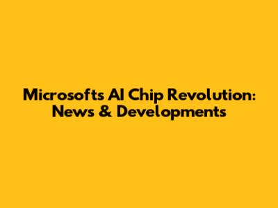 Microsoft's AI Chip Revolution: News & Developments