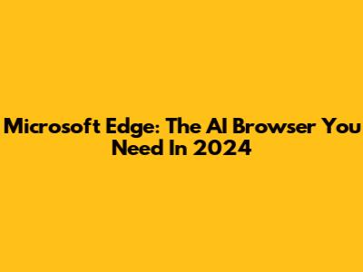 Microsoft Edge: The AI Browser You Need In 2024