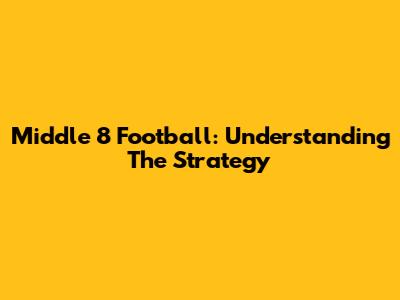 Middle 8 Football: Understanding The Strategy