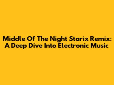 Middle Of The Night Starix Remix: A Deep Dive Into Electronic Music