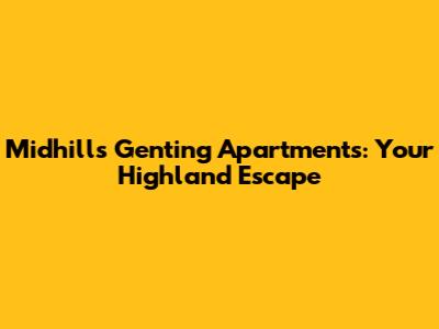 Midhills Genting Apartments: Your Highland Escape
