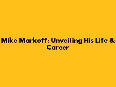 Mike Markoff: Unveiling His Life & Career