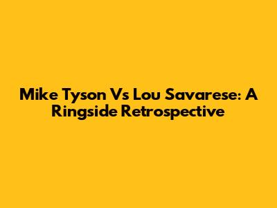 Mike Tyson Vs Lou Savarese: A Ringside Retrospective