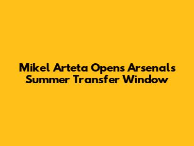 Mikel Arteta Opens Arsenal's Summer Transfer Window