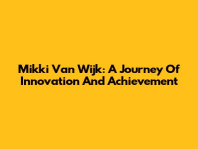 Mikki Van Wijk: A Journey Of Innovation And Achievement
