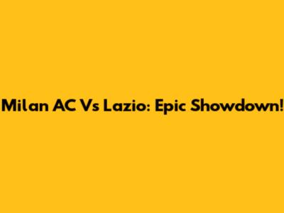 Milan AC Vs Lazio: Epic Showdown!