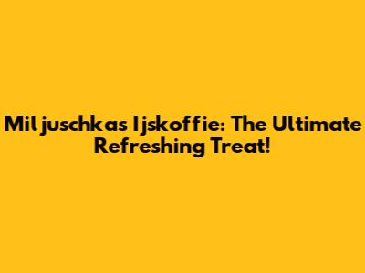 Miljuschka's Ijskoffie: The Ultimate Refreshing Treat!