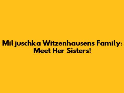 Miljuschka Witzenhausen's Family: Meet Her Sisters!