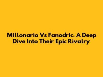 Millonario Vs Fanodric: A Deep Dive Into Their Epic Rivalry
