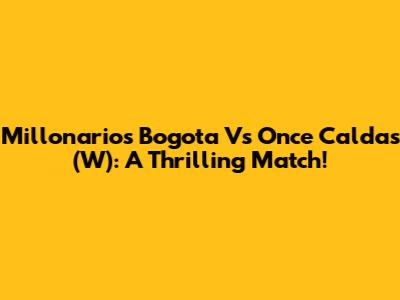 Millonarios Bogota Vs Once Caldas (W): A Thrilling Match!