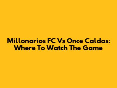 Millonarios FC Vs Once Caldas: Where To Watch The Game