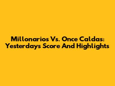 Millonarios Vs. Once Caldas: Yesterday's Score And Highlights