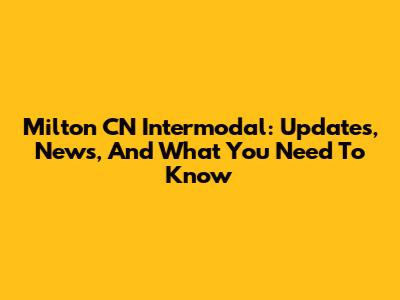 Milton CN Intermodal: Updates, News, And What You Need To Know