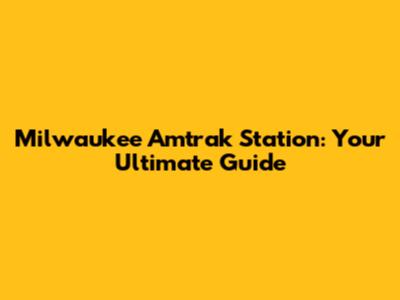 Milwaukee Amtrak Station: Your Ultimate Guide