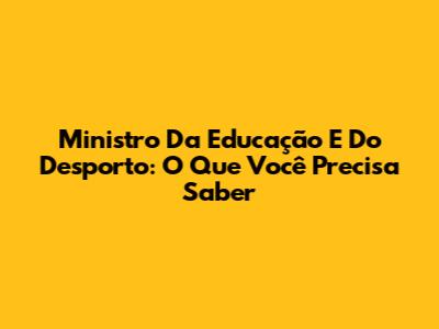 Ministro Da Educação E Do Desporto: O Que Você Precisa Saber