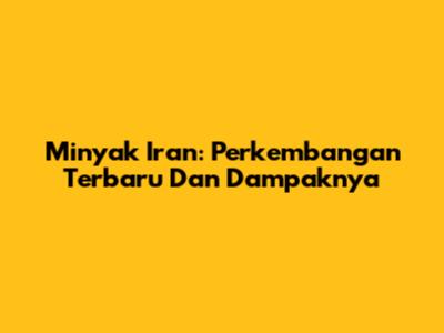 Minyak Iran: Perkembangan Terbaru Dan Dampaknya