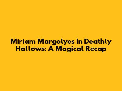 Miriam Margolyes In Deathly Hallows: A Magical Recap