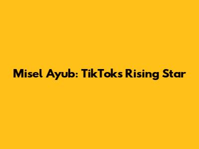 Misel Ayub: TikTok's Rising Star