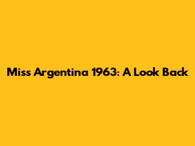 Miss Argentina 1963: A Look Back