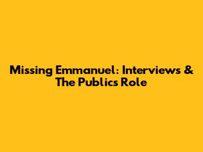 Missing Emmanuel: Interviews & The Public's Role