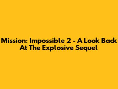 Mission: Impossible 2 - A Look Back At The Explosive Sequel