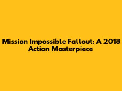 Mission Impossible Fallout: A 2018 Action Masterpiece