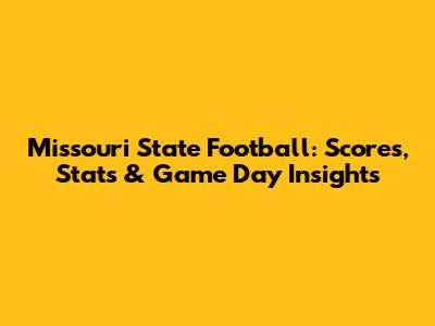Missouri State Football: Scores, Stats & Game Day Insights