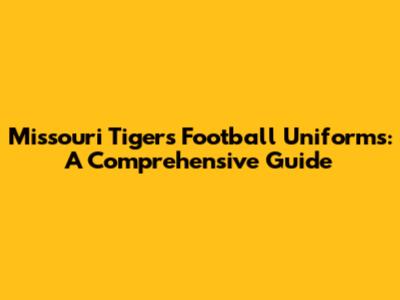 Missouri Tigers Football Uniforms: A Comprehensive Guide