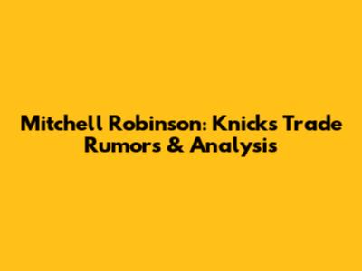 Mitchell Robinson: Knicks Trade Rumors & Analysis