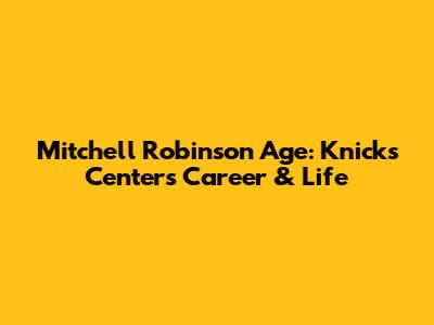 Mitchell Robinson Age: Knicks' Center's Career & Life