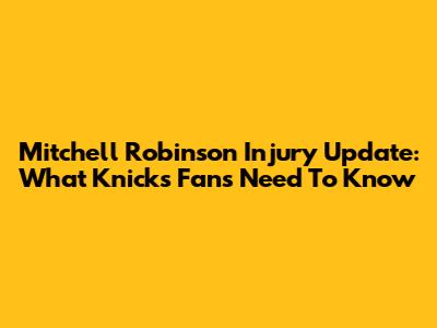 Mitchell Robinson Injury Update: What Knicks Fans Need To Know