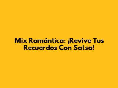 Mix Romántica: ¡Revive Tus Recuerdos Con Salsa!