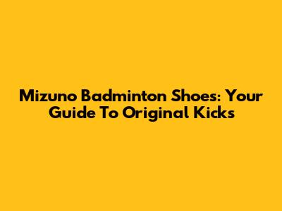 Mizuno Badminton Shoes: Your Guide To Original Kicks